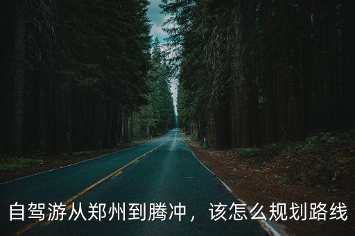 鄭州至騰沖怎么去,自駕游從鄭州到騰沖