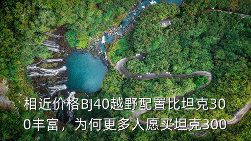 相近價格BJ40越野配置比坦克300豐富，為何更多人愿買坦克300