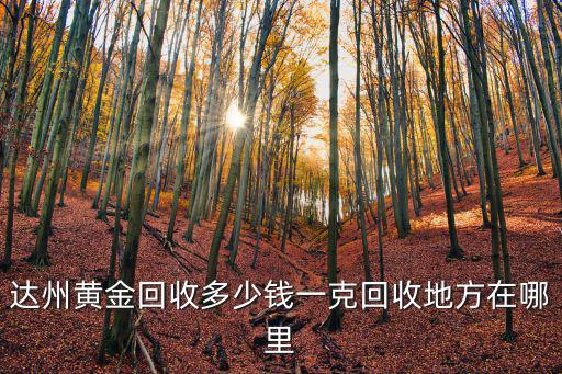 達州哪里有回收黃金首飾的地方,回收地方在哪里