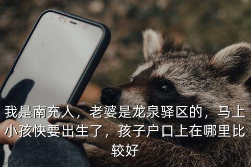 我是南充人，老婆是龍泉驛區(qū)的，馬上小孩快要出生了，孩子戶口上在哪里比較好