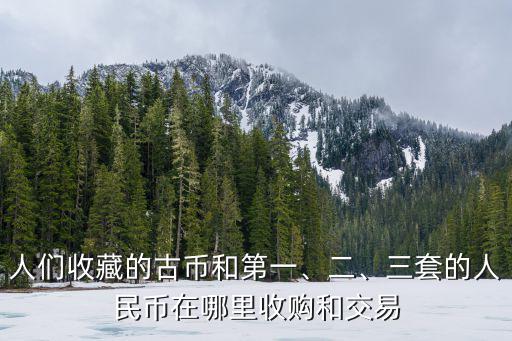 人們收藏的古幣和第一、二、三套的人民幣在哪里收購和交易