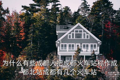 為什么有些成都人把成都火車站稱作成都北站成都有幾個火車站
