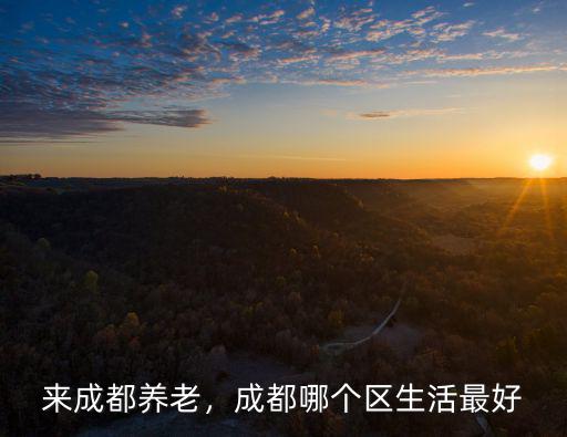 成都周邊哪里生活成本低,成都哪個區生活最好