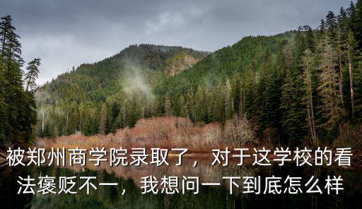 被鄭州商學院錄取了，對于這學校的看法褒貶不一，我想問一下到底怎么樣
