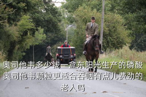 奧司他韋多少錢一盒東陽光生產的磷酸奧司他韋顆粒更適合吞咽有點兒費勁的老人嗎