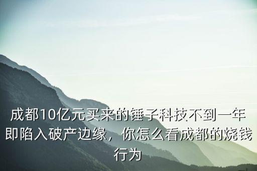 成都10億元買來的錘子科技不到一年即陷入破產邊緣，你怎么看成都的燒錢行為