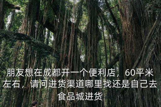 成都小超市哪里進(jìn)貨,請(qǐng)問(wèn)進(jìn)貨渠道哪里找