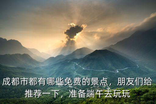 端午成都哪里免費(fèi)旅游,端午高速不免費(fèi)