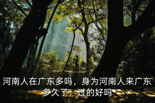 河南人在廣東多嗎，身為河南人來廣東多久了，過的好嗎