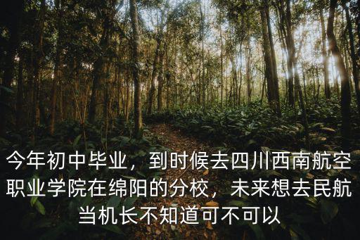 今年初中畢業，到時候去四川西南航空職業學院在綿陽的分校，未來想去民航當機長不知道可不可以