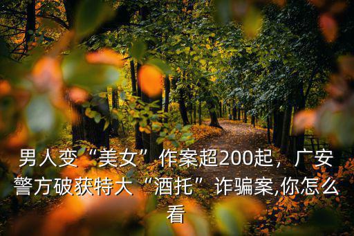 男人變“美女”作案超200起，廣安警方破獲特大“酒托”詐騙案,你怎么看