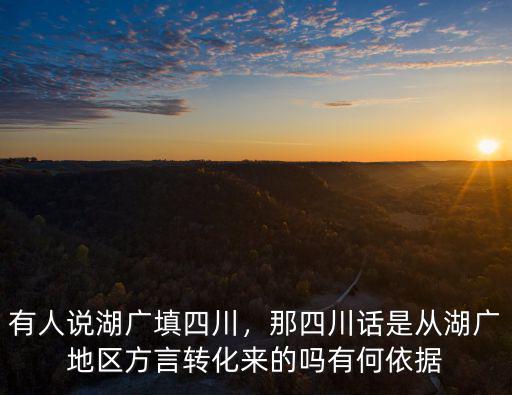 有人說湖廣填四川，那四川話是從湖廣地區方言轉化來的嗎有何依據