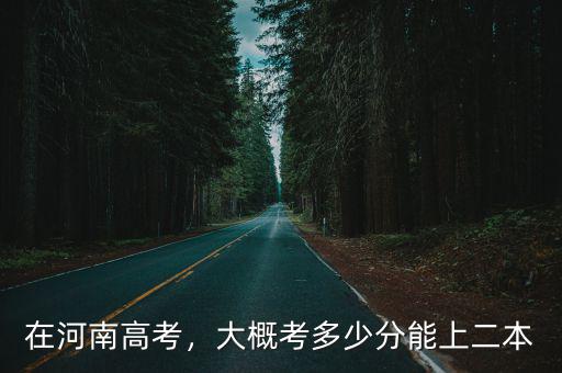 在河南高考，大概考多少分能上二本