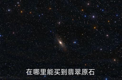 成都哪里可以賣翡翠原石,在哪里能買到翡翠原石