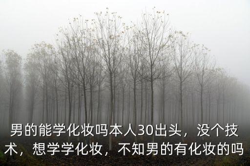 男的能學化妝嗎本人30出頭，沒個技術，想學學化妝，不知男的有化妝的嗎