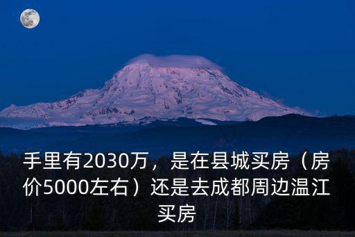 手里有2030萬，是在縣城買房（房價5000左右）還是去成都周邊溫江買房