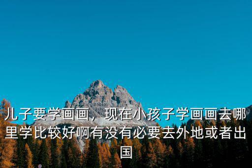 德陽哪里學畫畫好呢,兒子要學畫畫