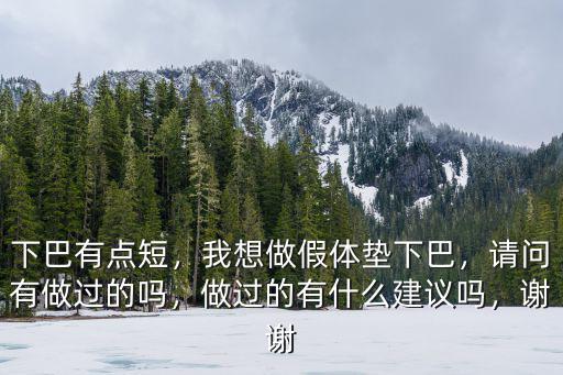 下巴有點短，我想做假體墊下巴，請問有做過的嗎，做過的有什么建議嗎，謝謝