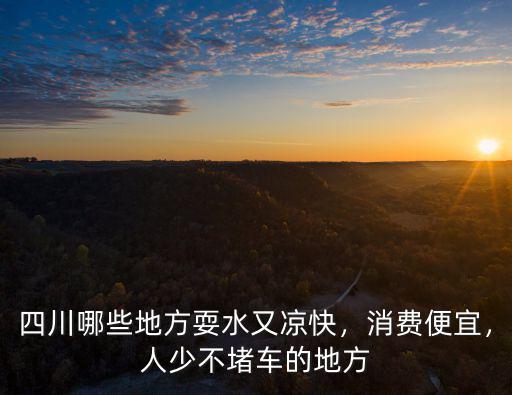 四川哪些地方耍水又涼快，消費(fèi)便宜，人少不堵車的地方