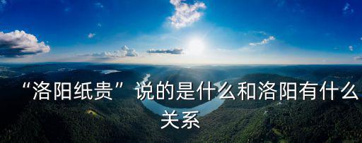 “洛陽紙貴”說的是什么和洛陽有什么關系