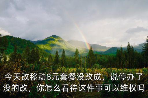 今天改移動8元套餐沒改成，說停辦了沒的改，你怎么看待這件事可以維權嗎