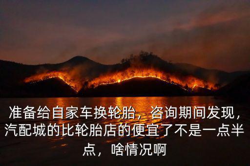 準備給自家車換輪胎，咨詢期間發現，汽配城的比輪胎店的便宜了不是一點半點，啥情況啊