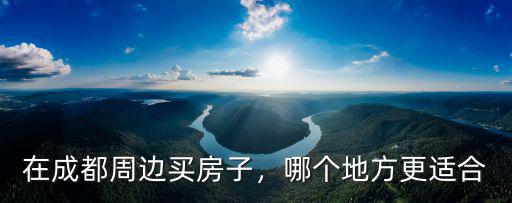 在成都周邊買房 哪里好些呢,在成都哪里買房比較有前景