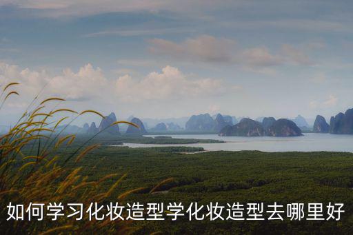 自貢哪里可以化妝做造型,如何學習化妝造型