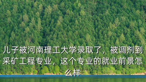 兒子被河南理工大學錄取了，被調劑到采礦工程專業(yè)，這個專業(yè)的就業(yè)前景怎么樣