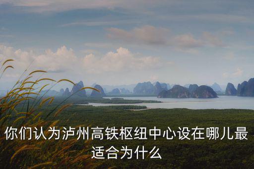 瀘州高鐵站具體規劃在哪里,瀘州高鐵站規劃如何