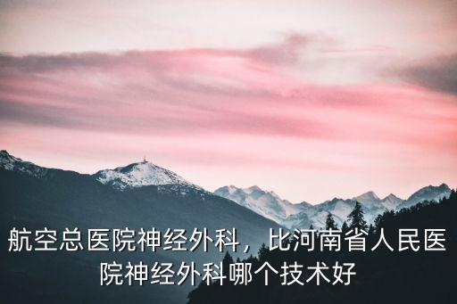 航空總醫(yī)院神經(jīng)外科，比河南省人民醫(yī)院神經(jīng)外科哪個(gè)技術(shù)好