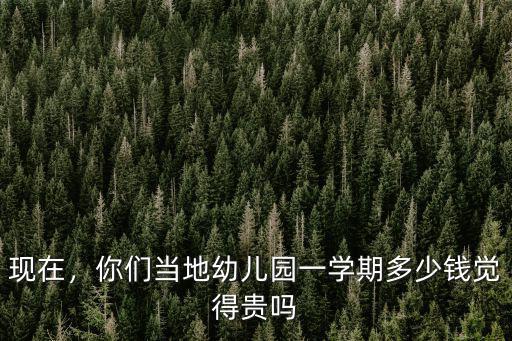 現(xiàn)在，你們當(dāng)?shù)赜變簣@一學(xué)期多少錢覺得貴嗎