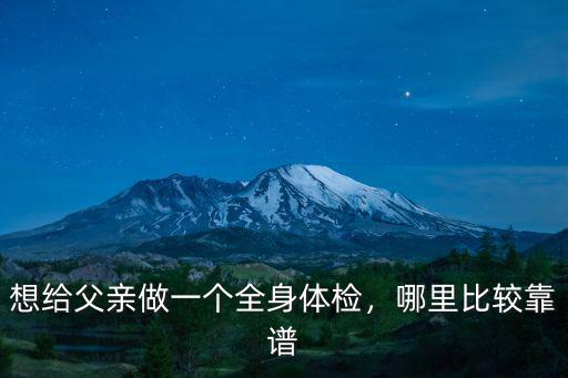 瀘州哪里可以全身體檢,想給父親做一個全身體檢