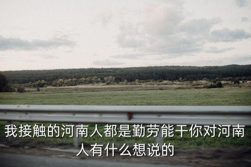 我接觸的河南人都是勤勞能干你對河南人有什么想說的