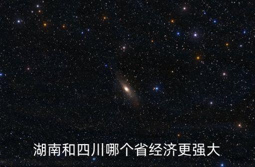 湖南和四川哪里比較富,湖南和四川哪個省經濟更強大