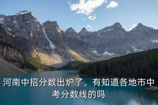 河南中招分?jǐn)?shù)出爐了，有知道各地市中考分?jǐn)?shù)線的嗎