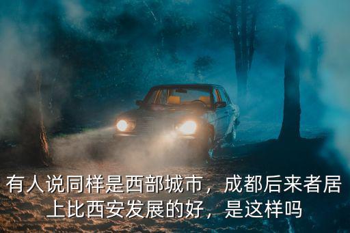 有人說同樣是西部城市，成都后來者居上比西安發展的好，是這樣嗎