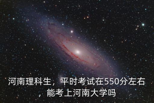 河南理科生，平時考試在550分左右，能考上河南大學嗎