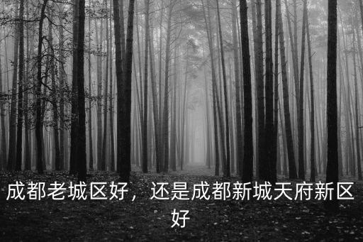 成都老城區(qū)好，還是成都新城天府新區(qū)好