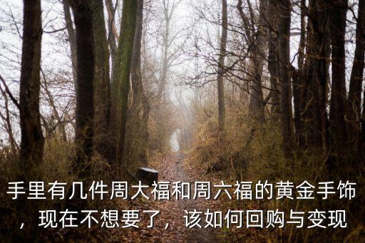 手里有幾件周大福和周六福的黃金手飾，現(xiàn)在不想要了，該如何回購與變現(xiàn)