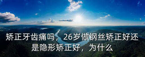 矯正牙齒痛嗎，26歲做鋼絲矯正好還是隱形矯正好，為什么
