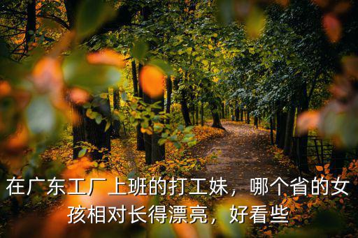 在廣東工廠上班的打工妹，哪個省的女孩相對長得漂亮，好看些