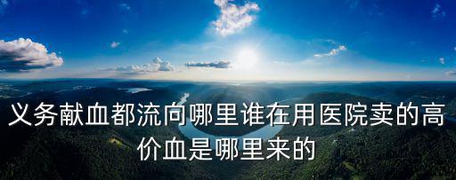 義務獻血都流向哪里誰在用醫院賣的高價血是哪里來的