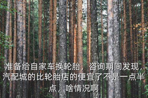 準(zhǔn)備給自家車換輪胎，咨詢期間發(fā)現(xiàn)，汽配城的比輪胎店的便宜了不是一點(diǎn)半點(diǎn)，啥情況啊