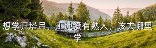 想學開塔吊，工地沒有熟人，該去哪里學