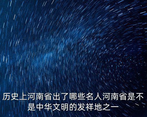 歷史上河南省出了哪些名人河南省是不是中華文明的發(fā)祥地之一