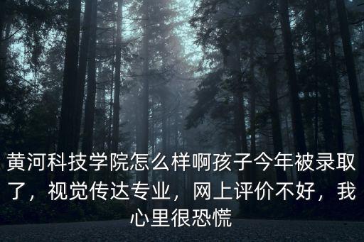 黃河科技學(xué)院怎么樣啊孩子今年被錄取了，視覺(jué)傳達(dá)專(zhuān)業(yè)，網(wǎng)上評(píng)價(jià)不好，我心里很恐慌