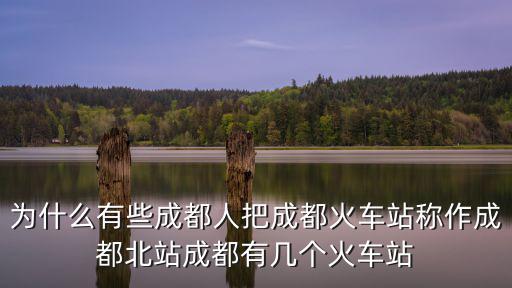 為什么有些成都人把成都火車站稱作成都北站成都有幾個火車站