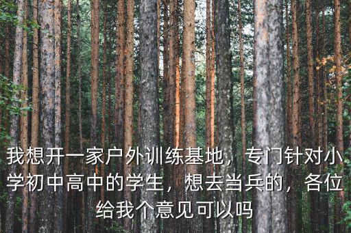 我想開一家戶外訓練基地，專門針對小學初中高中的學生，想去當兵的，各位給我個意見可以嗎
