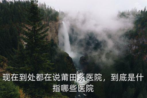 現在到處都在說莆田系醫院，到底是什指哪些醫院